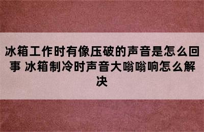 冰箱工作时有像压破的声音是怎么回事 冰箱制冷时声音大嗡嗡响怎么解决